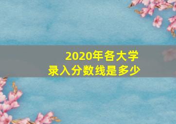 2020年各大学录入分数线是多少