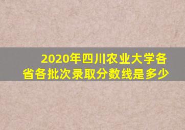 2020年四川农业大学各省各批次录取分数线是多少