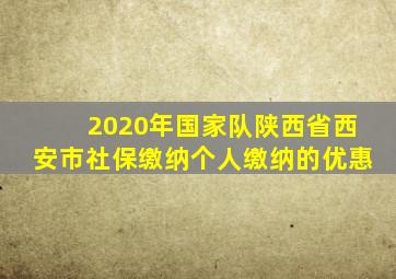 2020年国家队陕西省西安市社保缴纳个人缴纳的优惠