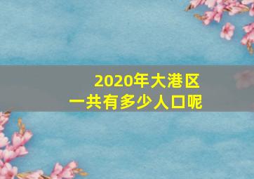 2020年大港区一共有多少人口呢