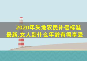 2020年失地农民补偿标准最新,女人到什么年龄有得享受