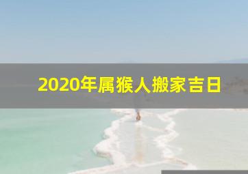 2020年属猴人搬家吉日