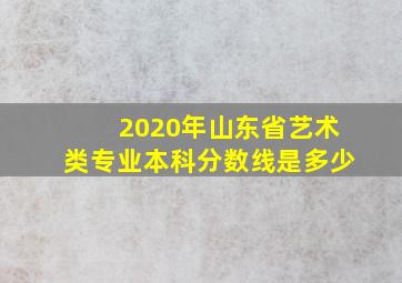 2020年山东省艺术类专业本科分数线是多少