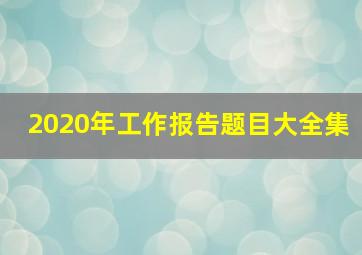 2020年工作报告题目大全集