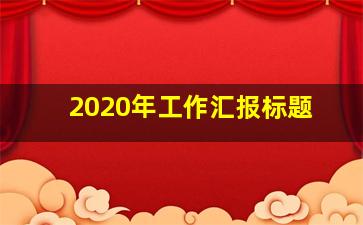 2020年工作汇报标题