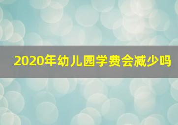 2020年幼儿园学费会减少吗