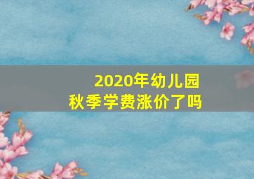 2020年幼儿园秋季学费涨价了吗