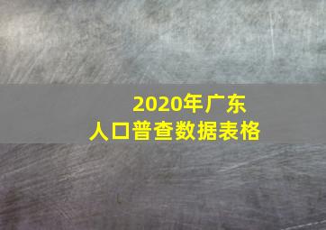 2020年广东人口普查数据表格