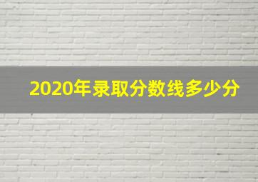 2020年录取分数线多少分