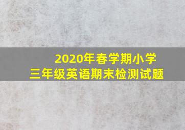 2020年春学期小学三年级英语期末检测试题