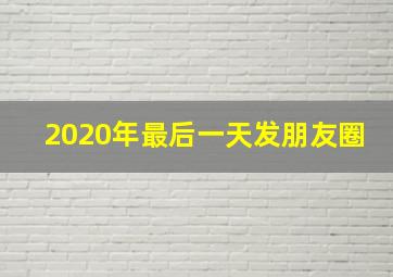 2020年最后一天发朋友圈