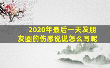 2020年最后一天发朋友圈的伤感说说怎么写呢