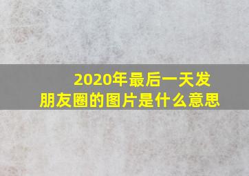 2020年最后一天发朋友圈的图片是什么意思