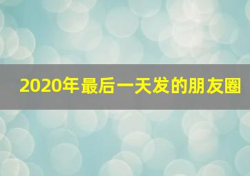 2020年最后一天发的朋友圈