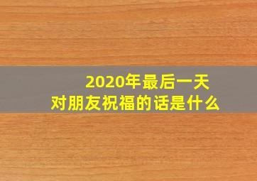 2020年最后一天对朋友祝福的话是什么