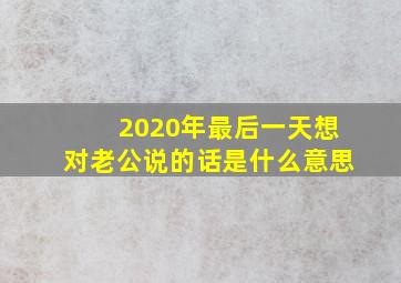 2020年最后一天想对老公说的话是什么意思