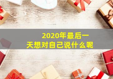 2020年最后一天想对自己说什么呢