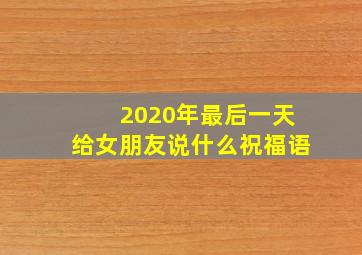 2020年最后一天给女朋友说什么祝福语