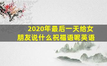 2020年最后一天给女朋友说什么祝福语呢英语