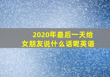 2020年最后一天给女朋友说什么话呢英语