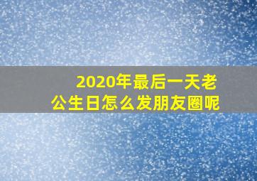 2020年最后一天老公生日怎么发朋友圈呢