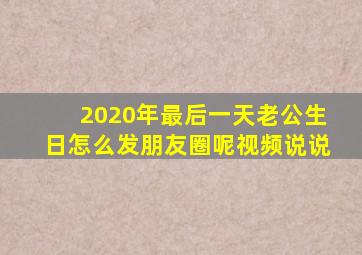 2020年最后一天老公生日怎么发朋友圈呢视频说说