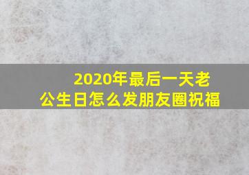 2020年最后一天老公生日怎么发朋友圈祝福