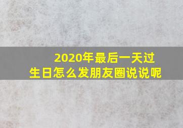 2020年最后一天过生日怎么发朋友圈说说呢