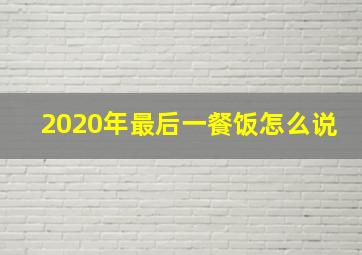 2020年最后一餐饭怎么说