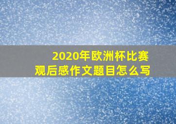 2020年欧洲杯比赛观后感作文题目怎么写