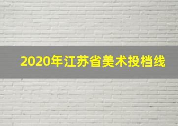 2020年江苏省美术投档线