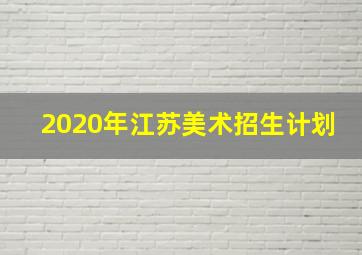 2020年江苏美术招生计划