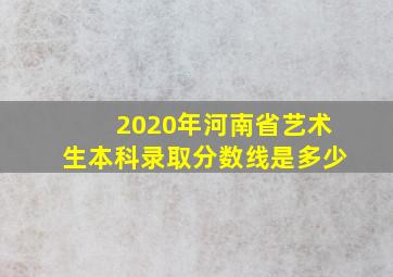 2020年河南省艺术生本科录取分数线是多少