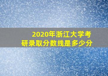 2020年浙江大学考研录取分数线是多少分