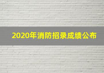 2020年消防招录成绩公布