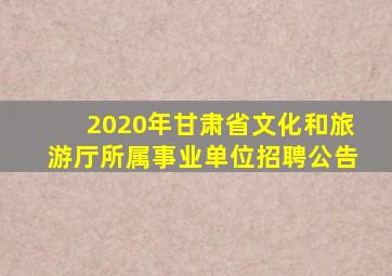 2020年甘肃省文化和旅游厅所属事业单位招聘公告