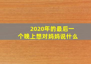 2020年的最后一个晚上想对妈妈说什么