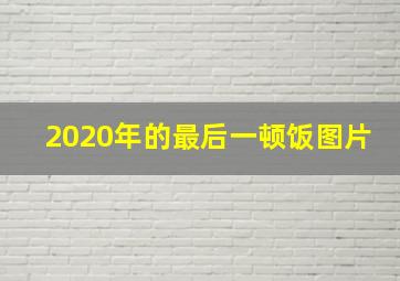 2020年的最后一顿饭图片