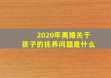 2020年离婚关于孩子的抚养问题是什么