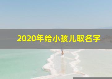 2020年给小孩儿取名字