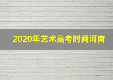 2020年艺术高考时间河南