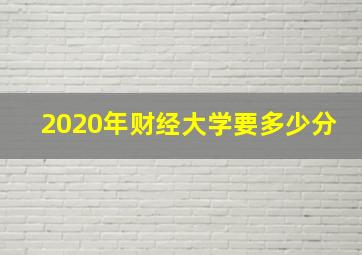 2020年财经大学要多少分