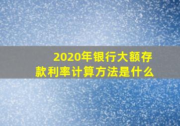 2020年银行大额存款利率计算方法是什么