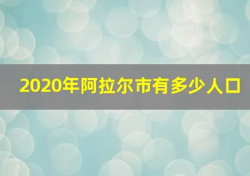 2020年阿拉尔市有多少人口