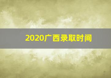 2020广西录取时间