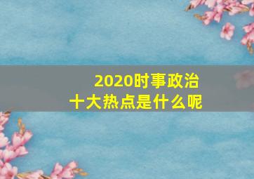 2020时事政治十大热点是什么呢