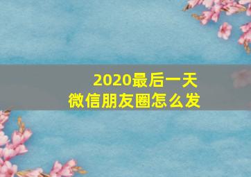 2020最后一天微信朋友圈怎么发