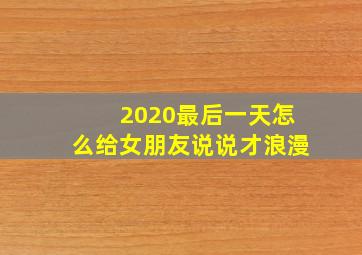 2020最后一天怎么给女朋友说说才浪漫