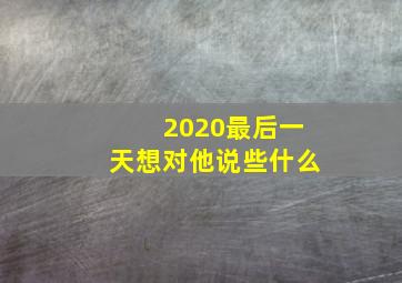 2020最后一天想对他说些什么