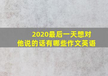 2020最后一天想对他说的话有哪些作文英语